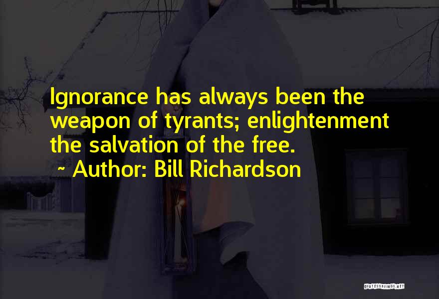 Bill Richardson Quotes: Ignorance Has Always Been The Weapon Of Tyrants; Enlightenment The Salvation Of The Free.