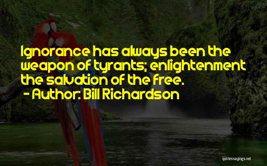 Bill Richardson Quotes: Ignorance Has Always Been The Weapon Of Tyrants; Enlightenment The Salvation Of The Free.