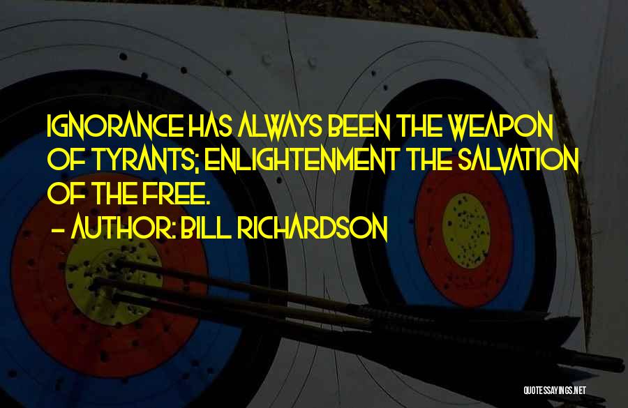 Bill Richardson Quotes: Ignorance Has Always Been The Weapon Of Tyrants; Enlightenment The Salvation Of The Free.