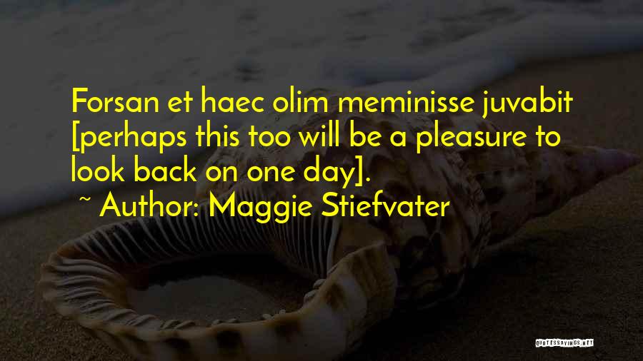 Maggie Stiefvater Quotes: Forsan Et Haec Olim Meminisse Juvabit [perhaps This Too Will Be A Pleasure To Look Back On One Day].