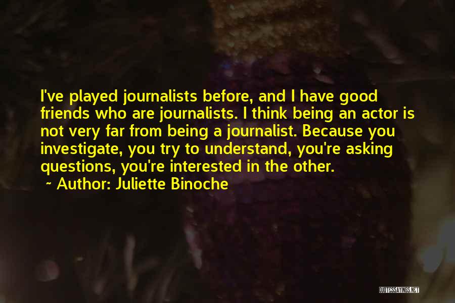 Juliette Binoche Quotes: I've Played Journalists Before, And I Have Good Friends Who Are Journalists. I Think Being An Actor Is Not Very