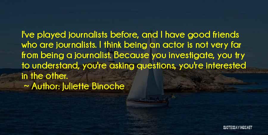 Juliette Binoche Quotes: I've Played Journalists Before, And I Have Good Friends Who Are Journalists. I Think Being An Actor Is Not Very