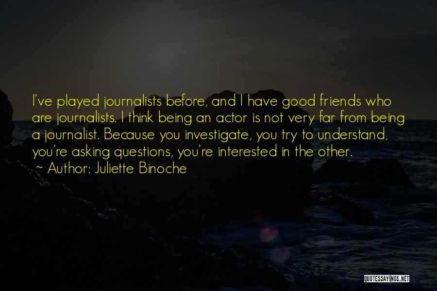 Juliette Binoche Quotes: I've Played Journalists Before, And I Have Good Friends Who Are Journalists. I Think Being An Actor Is Not Very