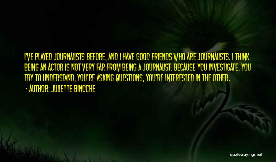 Juliette Binoche Quotes: I've Played Journalists Before, And I Have Good Friends Who Are Journalists. I Think Being An Actor Is Not Very