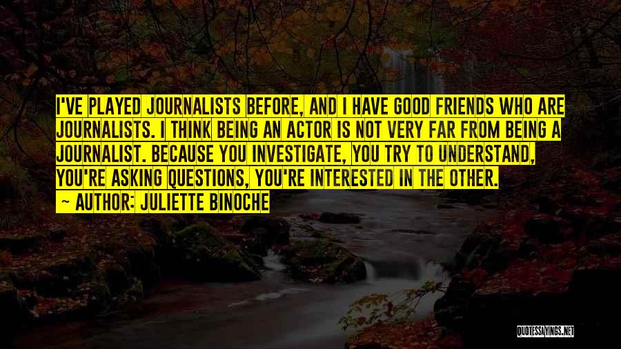 Juliette Binoche Quotes: I've Played Journalists Before, And I Have Good Friends Who Are Journalists. I Think Being An Actor Is Not Very