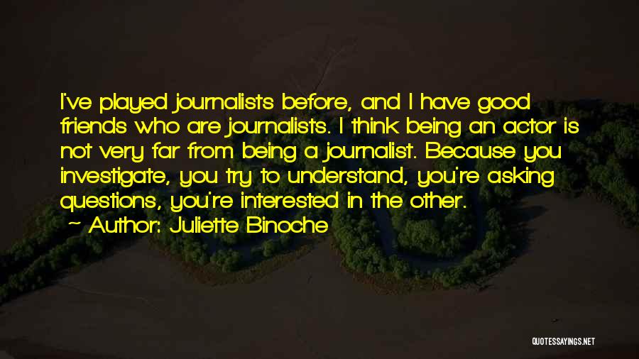 Juliette Binoche Quotes: I've Played Journalists Before, And I Have Good Friends Who Are Journalists. I Think Being An Actor Is Not Very