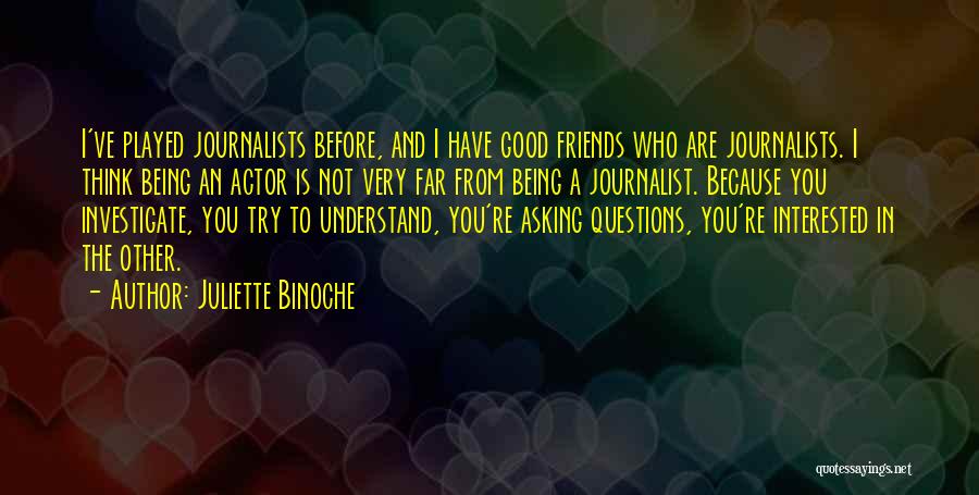 Juliette Binoche Quotes: I've Played Journalists Before, And I Have Good Friends Who Are Journalists. I Think Being An Actor Is Not Very