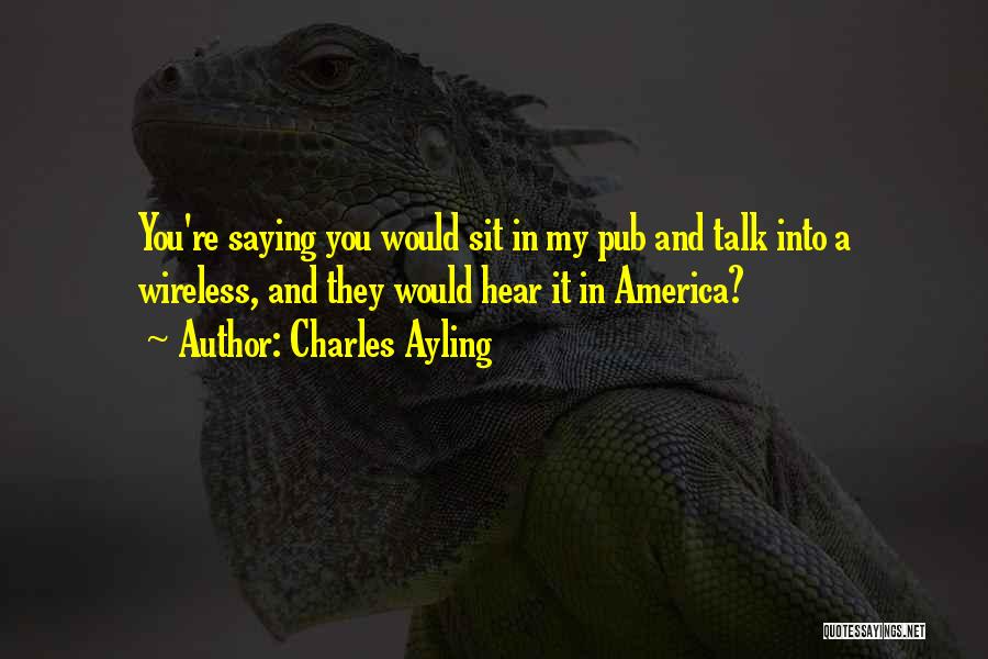 Charles Ayling Quotes: You're Saying You Would Sit In My Pub And Talk Into A Wireless, And They Would Hear It In America?