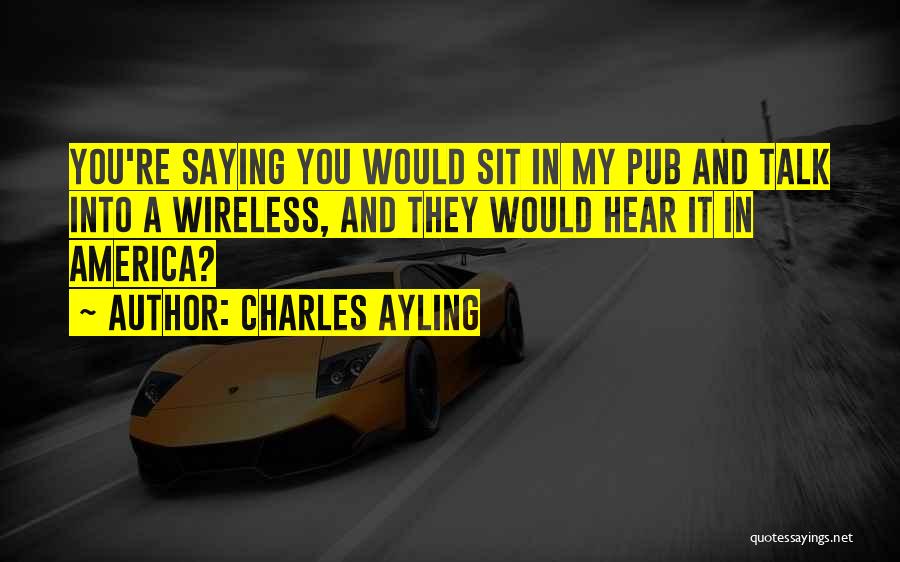 Charles Ayling Quotes: You're Saying You Would Sit In My Pub And Talk Into A Wireless, And They Would Hear It In America?