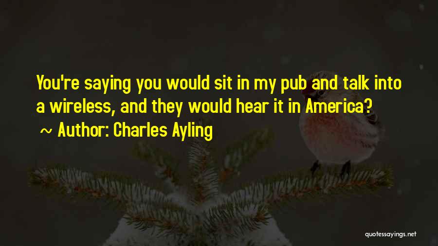 Charles Ayling Quotes: You're Saying You Would Sit In My Pub And Talk Into A Wireless, And They Would Hear It In America?