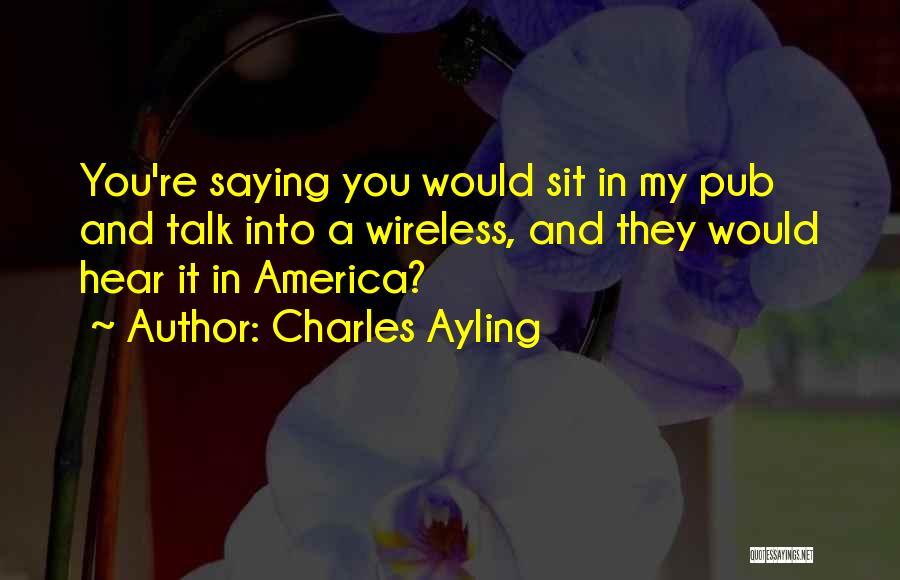 Charles Ayling Quotes: You're Saying You Would Sit In My Pub And Talk Into A Wireless, And They Would Hear It In America?