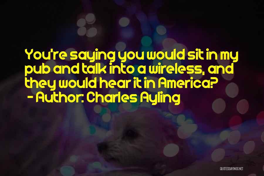 Charles Ayling Quotes: You're Saying You Would Sit In My Pub And Talk Into A Wireless, And They Would Hear It In America?