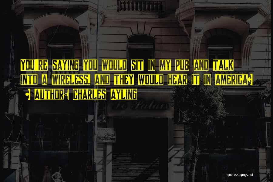 Charles Ayling Quotes: You're Saying You Would Sit In My Pub And Talk Into A Wireless, And They Would Hear It In America?