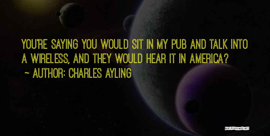 Charles Ayling Quotes: You're Saying You Would Sit In My Pub And Talk Into A Wireless, And They Would Hear It In America?