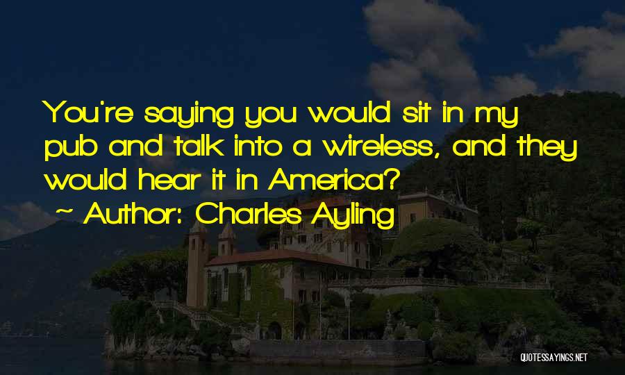 Charles Ayling Quotes: You're Saying You Would Sit In My Pub And Talk Into A Wireless, And They Would Hear It In America?