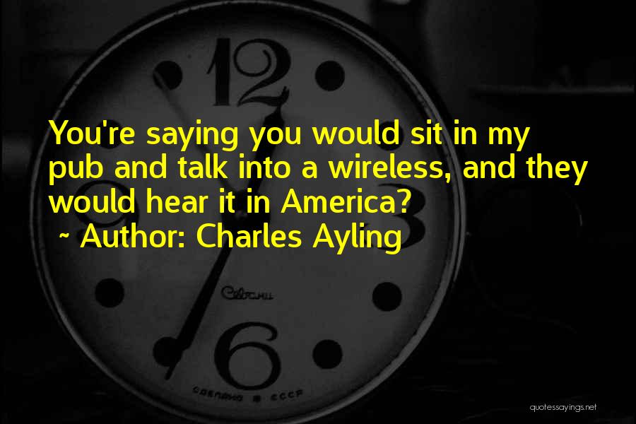 Charles Ayling Quotes: You're Saying You Would Sit In My Pub And Talk Into A Wireless, And They Would Hear It In America?