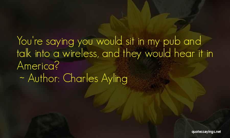 Charles Ayling Quotes: You're Saying You Would Sit In My Pub And Talk Into A Wireless, And They Would Hear It In America?