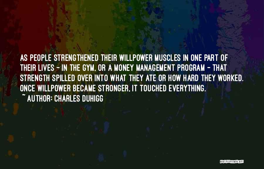 Charles Duhigg Quotes: As People Strengthened Their Willpower Muscles In One Part Of Their Lives - In The Gym, Or A Money Management