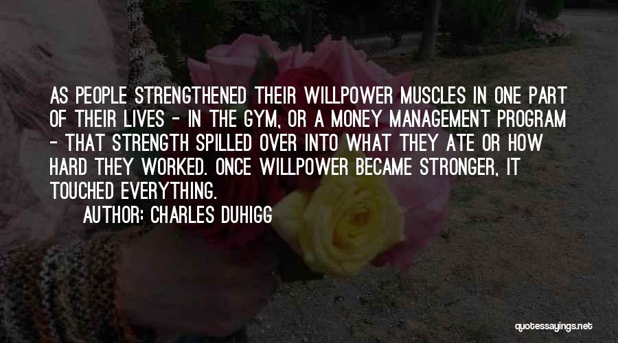 Charles Duhigg Quotes: As People Strengthened Their Willpower Muscles In One Part Of Their Lives - In The Gym, Or A Money Management