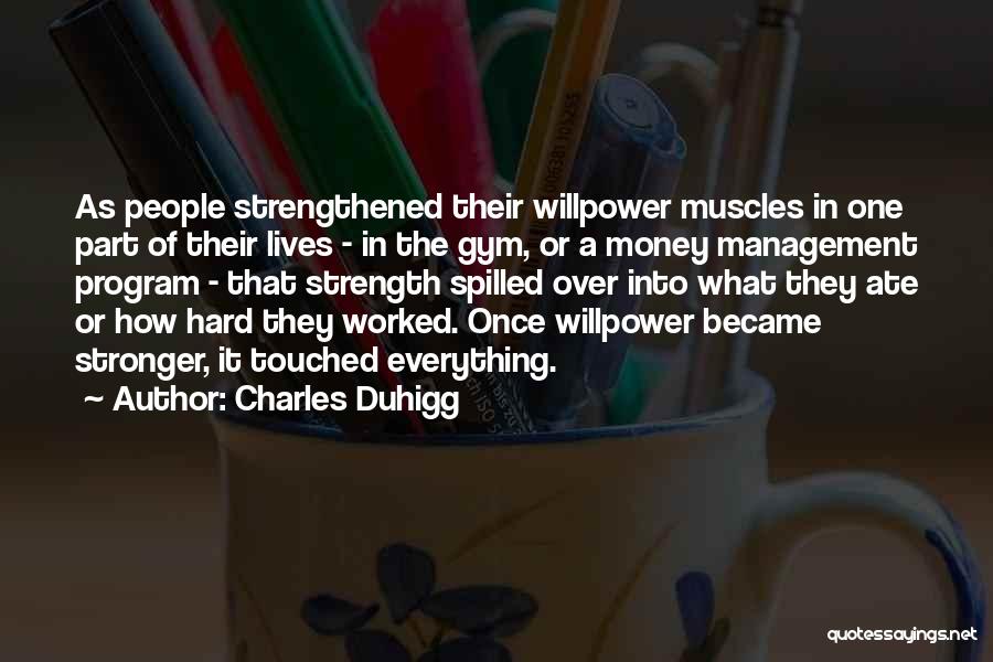 Charles Duhigg Quotes: As People Strengthened Their Willpower Muscles In One Part Of Their Lives - In The Gym, Or A Money Management