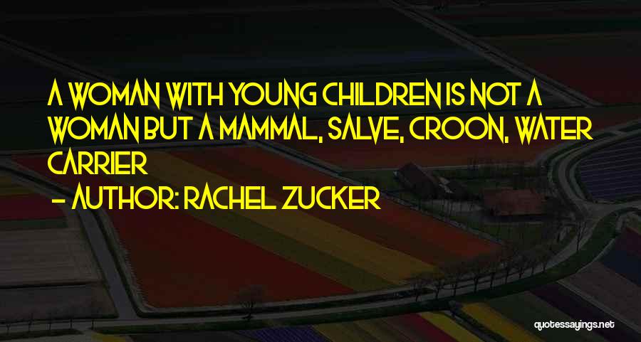 Rachel Zucker Quotes: A Woman With Young Children Is Not A Woman But A Mammal, Salve, Croon, Water Carrier