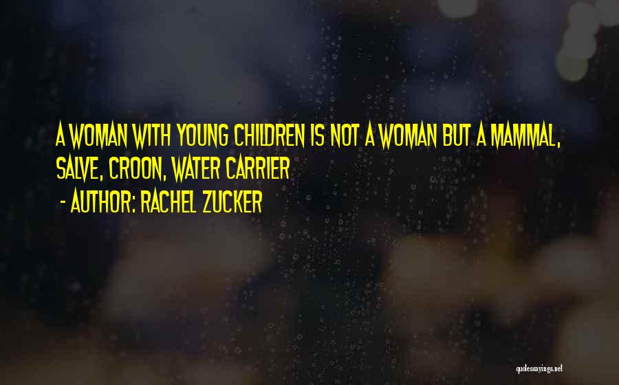 Rachel Zucker Quotes: A Woman With Young Children Is Not A Woman But A Mammal, Salve, Croon, Water Carrier