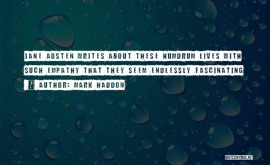 Mark Haddon Quotes: Jane Austen Writes About These Humdrum Lives With Such Empathy That They Seem Endlessly Fascinating