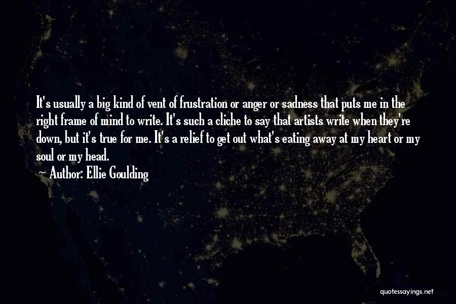 Ellie Goulding Quotes: It's Usually A Big Kind Of Vent Of Frustration Or Anger Or Sadness That Puts Me In The Right Frame