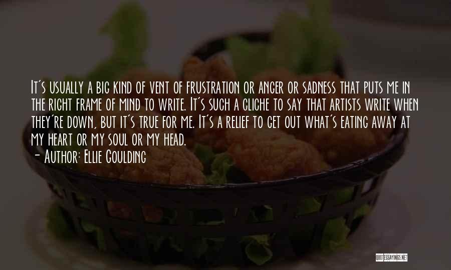 Ellie Goulding Quotes: It's Usually A Big Kind Of Vent Of Frustration Or Anger Or Sadness That Puts Me In The Right Frame