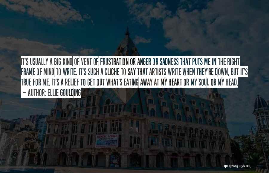 Ellie Goulding Quotes: It's Usually A Big Kind Of Vent Of Frustration Or Anger Or Sadness That Puts Me In The Right Frame