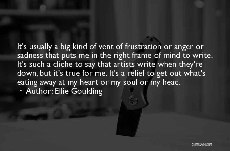 Ellie Goulding Quotes: It's Usually A Big Kind Of Vent Of Frustration Or Anger Or Sadness That Puts Me In The Right Frame