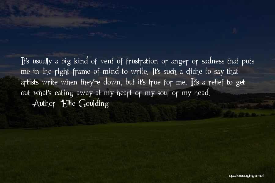 Ellie Goulding Quotes: It's Usually A Big Kind Of Vent Of Frustration Or Anger Or Sadness That Puts Me In The Right Frame