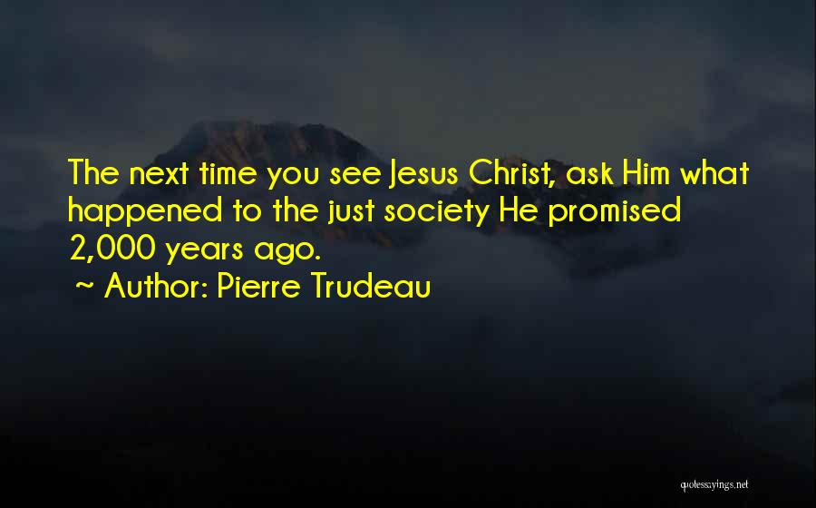 Pierre Trudeau Quotes: The Next Time You See Jesus Christ, Ask Him What Happened To The Just Society He Promised 2,000 Years Ago.