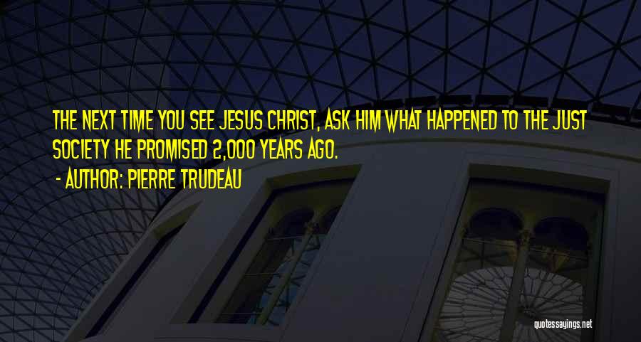 Pierre Trudeau Quotes: The Next Time You See Jesus Christ, Ask Him What Happened To The Just Society He Promised 2,000 Years Ago.