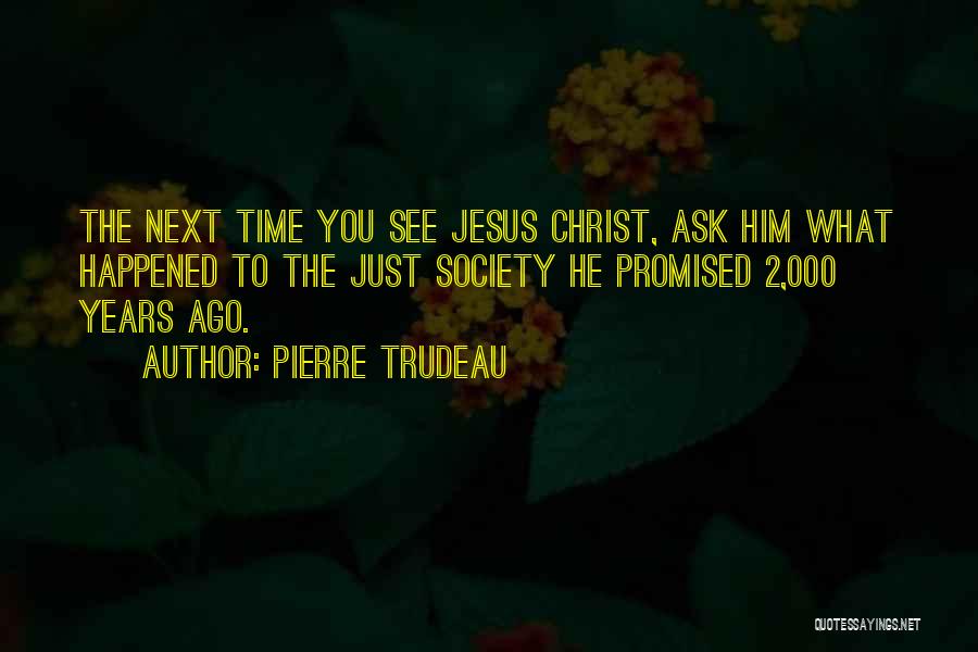Pierre Trudeau Quotes: The Next Time You See Jesus Christ, Ask Him What Happened To The Just Society He Promised 2,000 Years Ago.