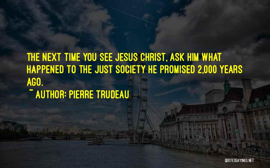 Pierre Trudeau Quotes: The Next Time You See Jesus Christ, Ask Him What Happened To The Just Society He Promised 2,000 Years Ago.