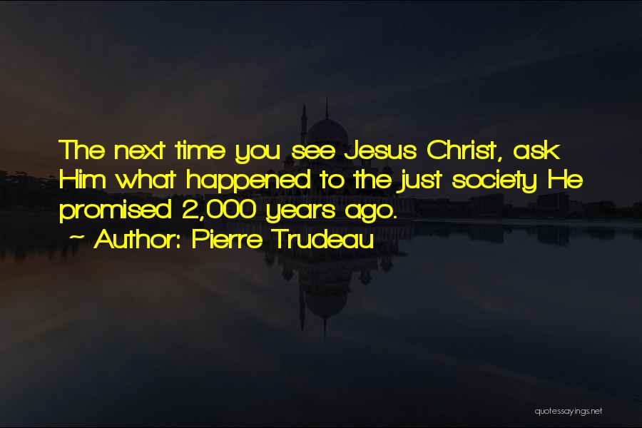 Pierre Trudeau Quotes: The Next Time You See Jesus Christ, Ask Him What Happened To The Just Society He Promised 2,000 Years Ago.