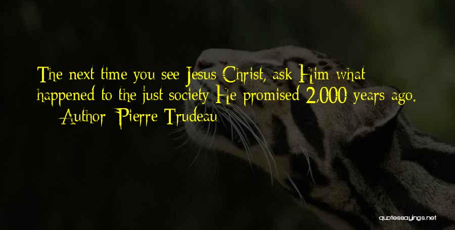 Pierre Trudeau Quotes: The Next Time You See Jesus Christ, Ask Him What Happened To The Just Society He Promised 2,000 Years Ago.