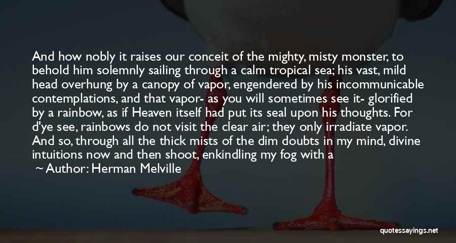 Herman Melville Quotes: And How Nobly It Raises Our Conceit Of The Mighty, Misty Monster, To Behold Him Solemnly Sailing Through A Calm