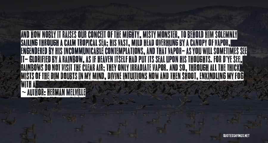 Herman Melville Quotes: And How Nobly It Raises Our Conceit Of The Mighty, Misty Monster, To Behold Him Solemnly Sailing Through A Calm