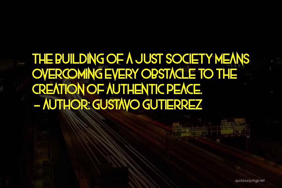 Gustavo Gutierrez Quotes: The Building Of A Just Society Means Overcoming Every Obstacle To The Creation Of Authentic Peace.