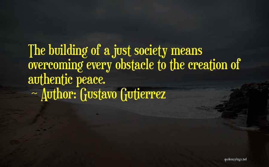 Gustavo Gutierrez Quotes: The Building Of A Just Society Means Overcoming Every Obstacle To The Creation Of Authentic Peace.