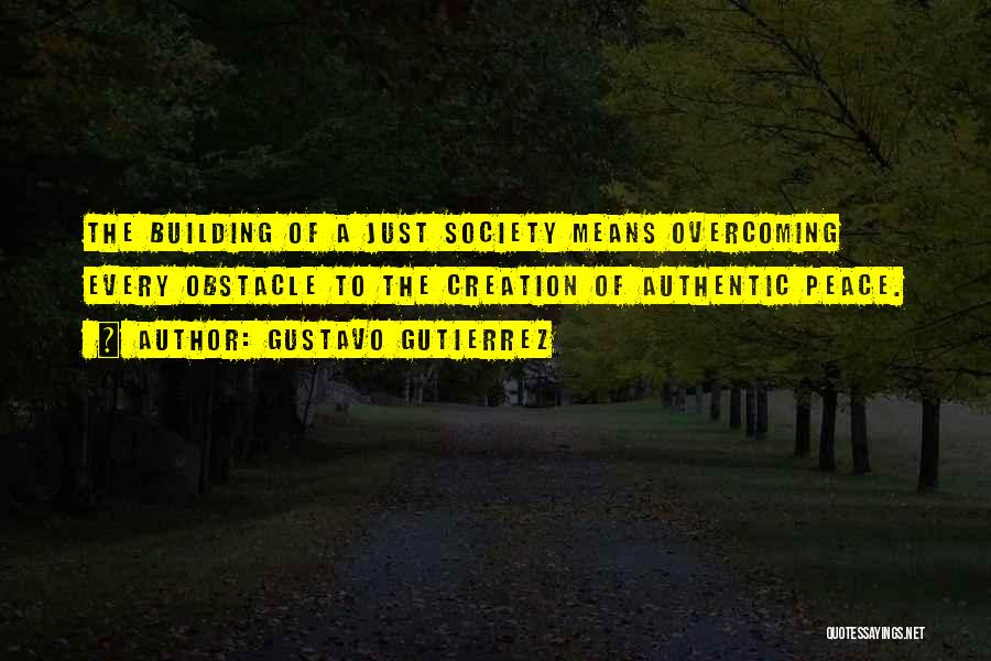 Gustavo Gutierrez Quotes: The Building Of A Just Society Means Overcoming Every Obstacle To The Creation Of Authentic Peace.