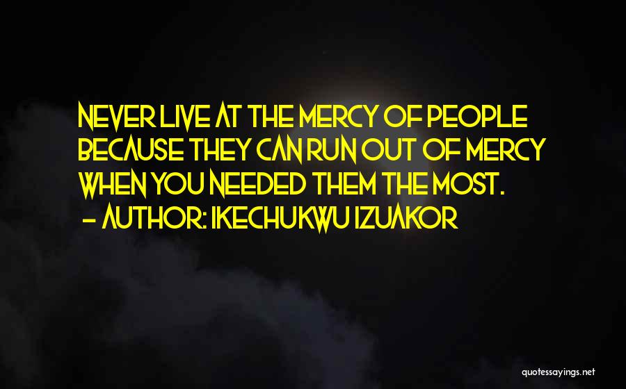 Ikechukwu Izuakor Quotes: Never Live At The Mercy Of People Because They Can Run Out Of Mercy When You Needed Them The Most.