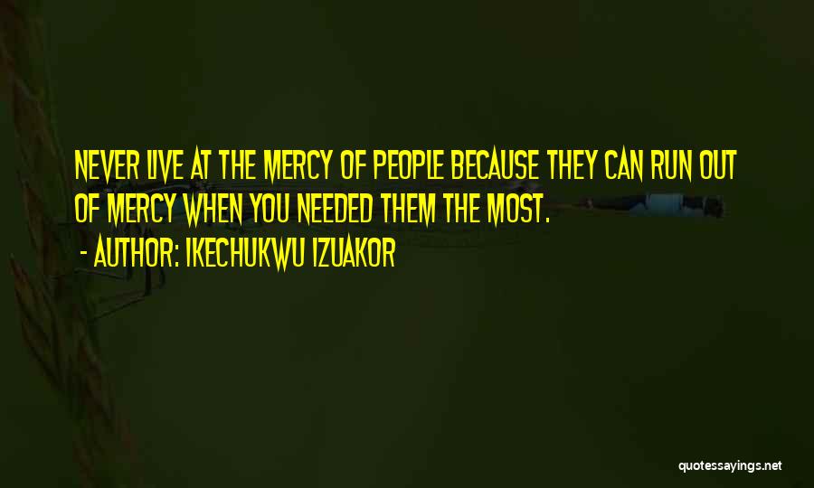 Ikechukwu Izuakor Quotes: Never Live At The Mercy Of People Because They Can Run Out Of Mercy When You Needed Them The Most.