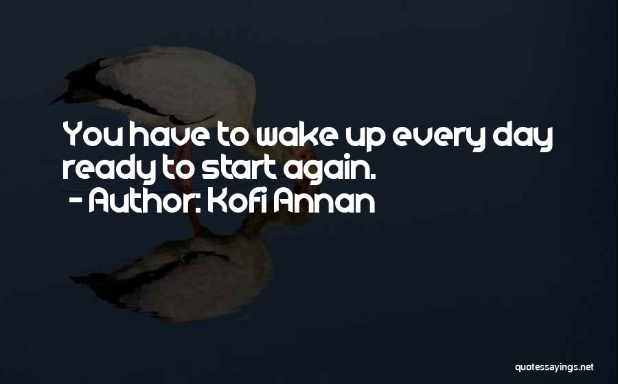 Kofi Annan Quotes: You Have To Wake Up Every Day Ready To Start Again.