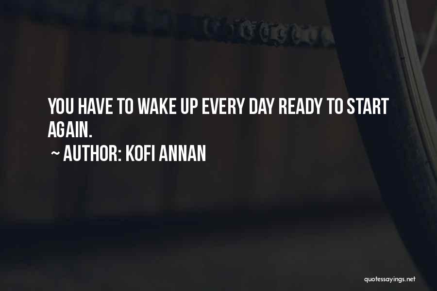 Kofi Annan Quotes: You Have To Wake Up Every Day Ready To Start Again.