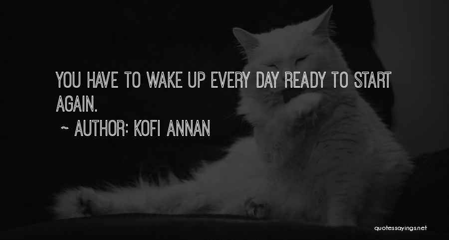Kofi Annan Quotes: You Have To Wake Up Every Day Ready To Start Again.