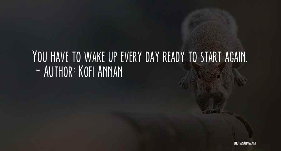 Kofi Annan Quotes: You Have To Wake Up Every Day Ready To Start Again.