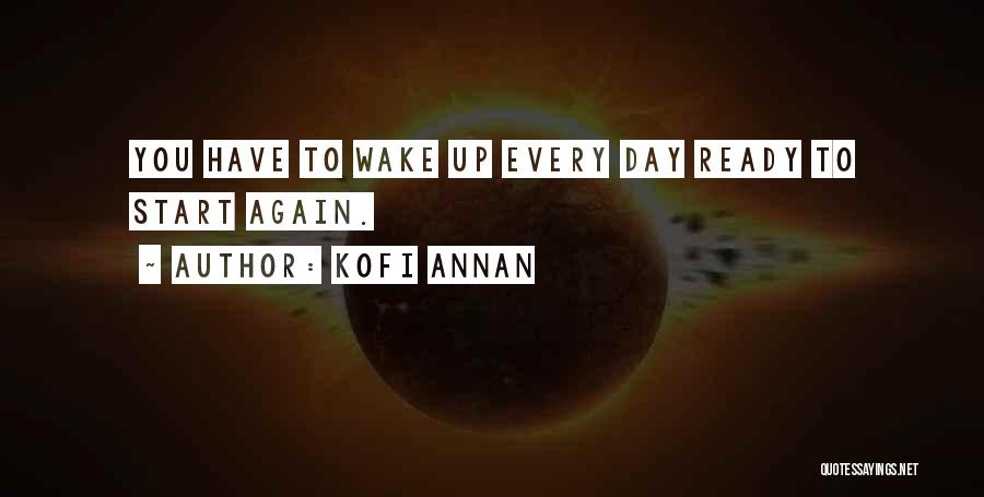 Kofi Annan Quotes: You Have To Wake Up Every Day Ready To Start Again.